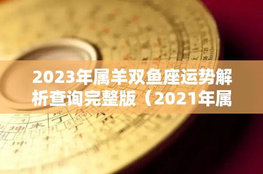 2023年属羊双鱼座运势解析查询完整版（2021年属羊双鱼座）