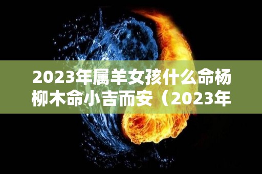 2023年属羊女孩什么命杨柳木命小吉而安（2023年的羊）