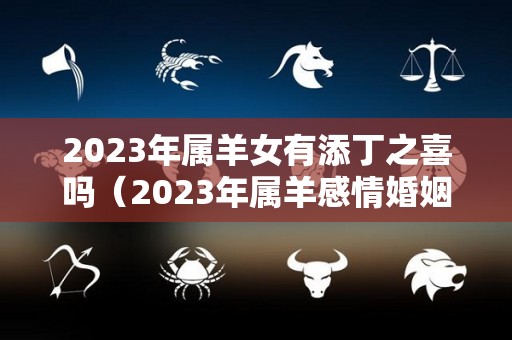 2023年属羊女有添丁之喜吗（2023年属羊感情婚姻咋样）