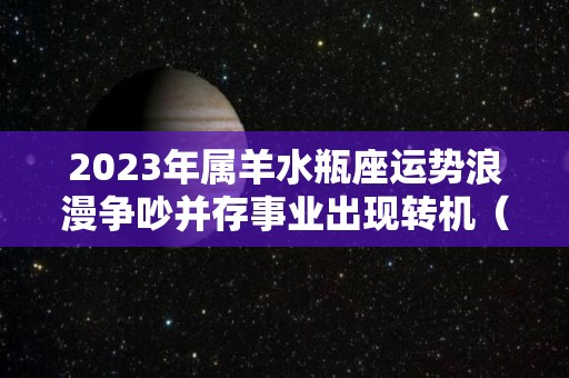 2023年属羊水瓶座运势浪漫争吵并存事业出现转机（2023水瓶座运势完整版）