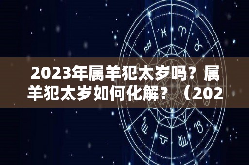 2023年属羊犯太岁吗？属羊犯太岁如何化解？（2023年属羊犯太岁吗?属羊犯太岁如何化解呢）