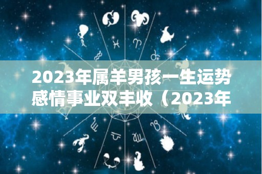 2023年属羊男孩一生运势感情事业双丰收（2023年属羊人的全年运势）