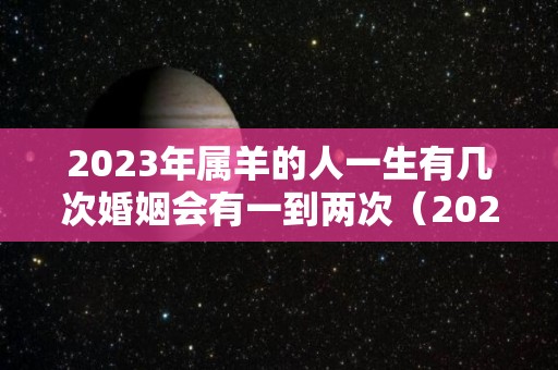 2023年属羊的人一生有几次婚姻会有一到两次（2023年属羊的人一生有几次婚姻会有一到两次吗）
