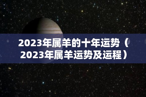 2023年属羊的十年运势（2023年属羊运势及运程）