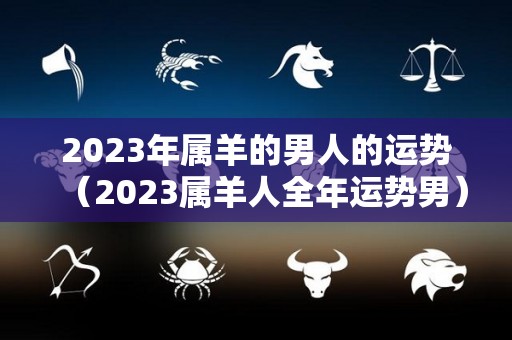 2023年属羊的男人的运势（2023属羊人全年运势男）
