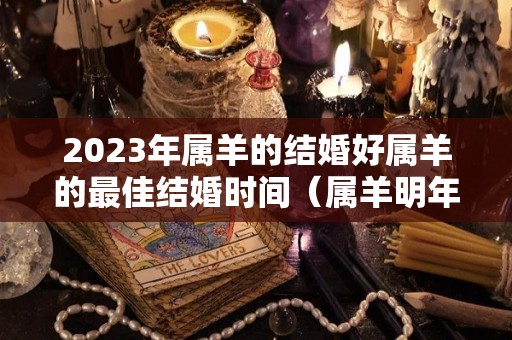 2023年属羊的结婚好属羊的最佳结婚时间（属羊明年结婚）