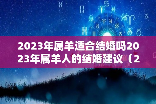 2023年属羊适合结婚吗2023年属羊人的结婚建议（2023年属羊的犯太岁吗）