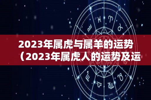 2023年属虎与属羊的运势（2023年属虎人的运势及运程）