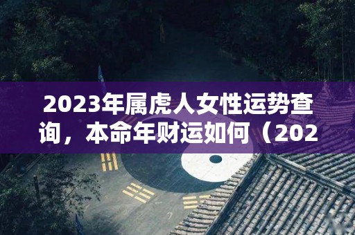 2023年属虎人女性运势查询，本命年财运如何（2023年属虎人女性运势查询,本命年财运如何看）