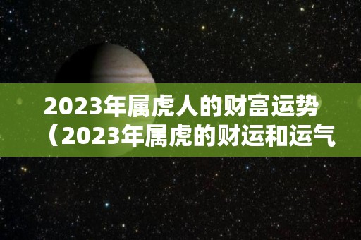2023年属虎人的财富运势（2023年属虎的财运和运气如何）
