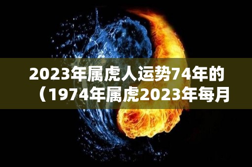 2023年属虎人运势74年的（1974年属虎2023年每月运势）