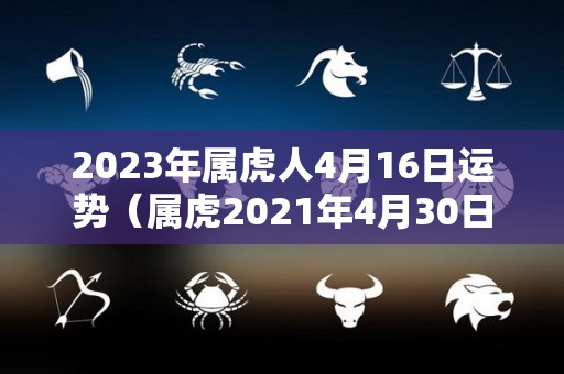 2023年属虎人4月16日运势（属虎2021年4月30日运势）