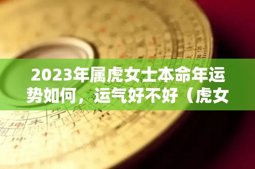 2023年属虎女士本命年运势如何，运气好不好（虎女2021年本命年好不好）