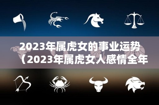 2023年属虎女的事业运势（2023年属虎女人感情全年运势）
