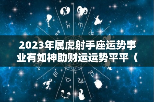 2023年属虎射手座运势事业有如神助财运运势平平（2023年属蛇女的运势和财运怎么样）