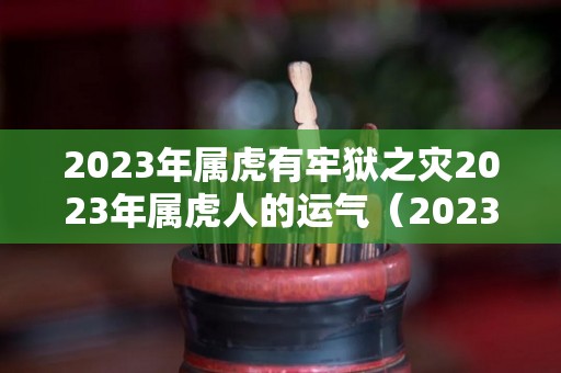 2023年属虎有牢狱之灾2023年属虎人的运气（2023年属虎人命运）