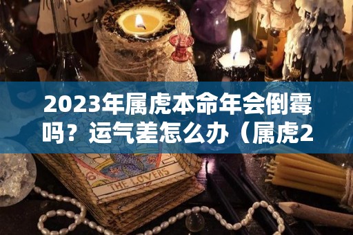 2023年属虎本命年会倒霉吗？运气差怎么办（属虎20223年本命年运势如何）