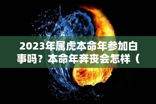 2023年属虎本命年参加白事吗？本命年奔丧会怎样（2022虎年本命年可以结婚吗）