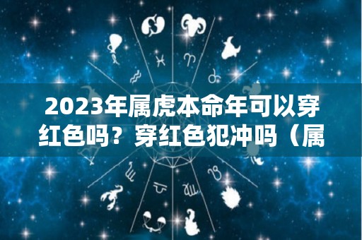 2023年属虎本命年可以穿红色吗？穿红色犯冲吗（属虎本命年穿戴什么）