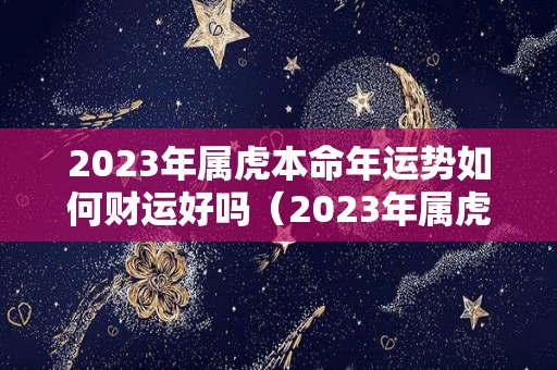 2023年属虎本命年运势如何财运好吗（2023年属虎的运势和财运每月运势）