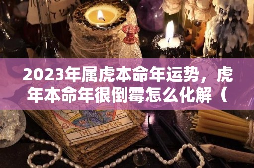 2023年属虎本命年运势，虎年本命年很倒霉怎么化解（2022年属虎的本命年好不好要注意哪些事）