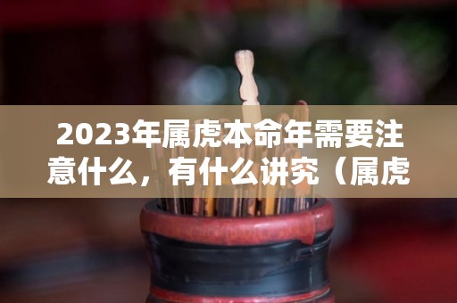 2023年属虎本命年需要注意什么，有什么讲究（属虎20223年本命年运势如何）