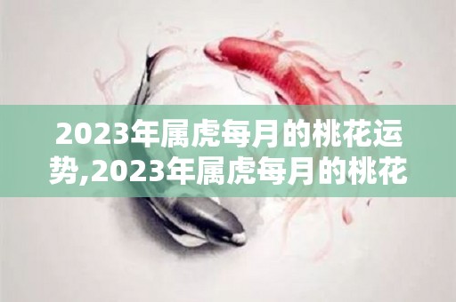 2023年属虎每月的桃花运势,2023年属虎每月的桃花运势是怎样的？