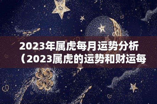 2023年属虎每月运势分析（2023属虎的运势和财运每月）