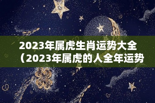2023年属虎生肖运势大全（2023年属虎的人全年运势）