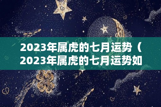 2023年属虎的七月运势（2023年属虎的七月运势如何）