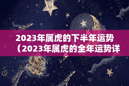 2023年属虎的下半年运势（2023年属虎的全年运势详解）