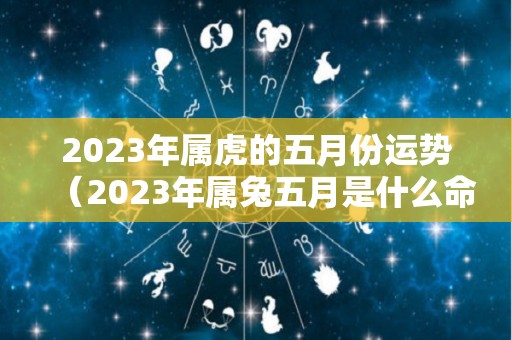 2023年属虎的五月份运势（2023年属兔五月是什么命）