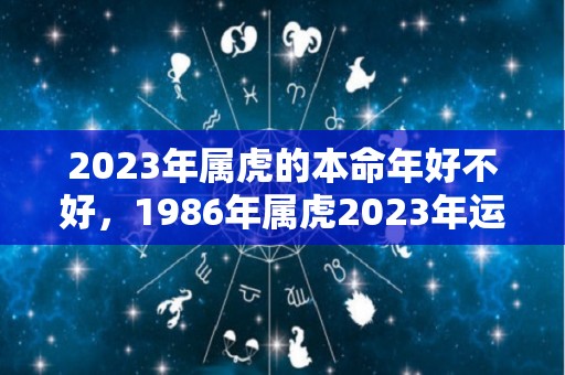 2023年属虎的本命年好不好，1986年属虎2023年运势