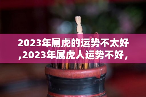 2023年属虎的运势不太好,2023年属虎人运势不好，事业不顺，事业不顺的生肖