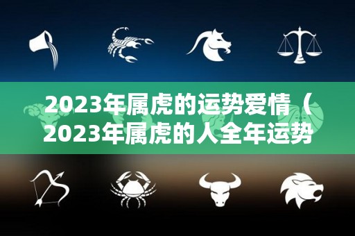 2023年属虎的运势爱情（2023年属虎的人全年运势）