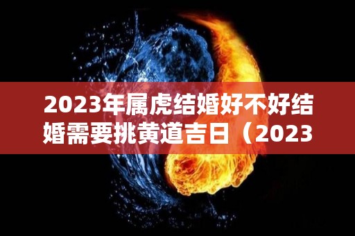 2023年属虎结婚好不好结婚需要挑黄道吉日（2023属虎感情）
