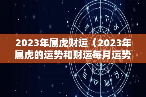 2023年属虎财运（2023年属虎的运势和财运每月运势）
