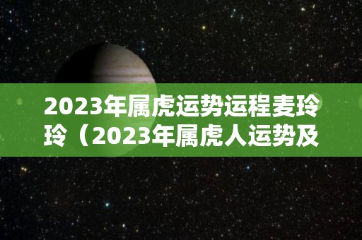 2023年属虎运势运程麦玲玲（2023年属虎人运势及运程）