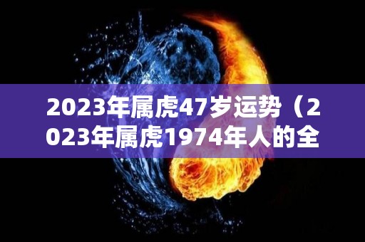 2023年属虎47岁运势（2023年属虎1974年人的全年运势）