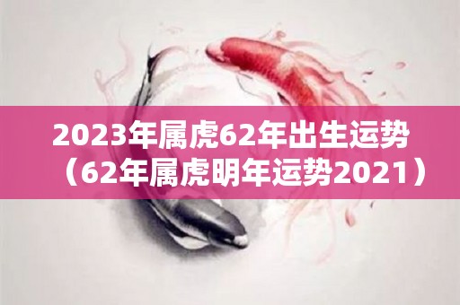 2023年属虎62年出生运势（62年属虎明年运势2021）