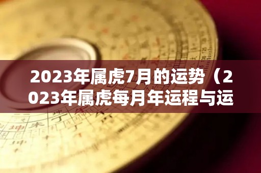 2023年属虎7月的运势（2023年属虎每月年运程与运势）