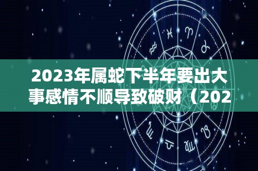 2023年属蛇下半年要出大事感情不顺导致破财（2023年属蛇人的运势如何）
