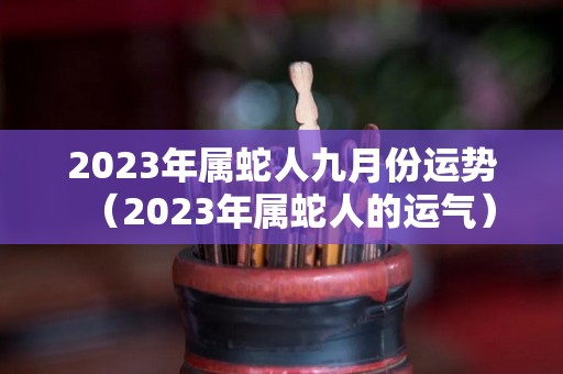 2023年属蛇人九月份运势（2023年属蛇人的运气）