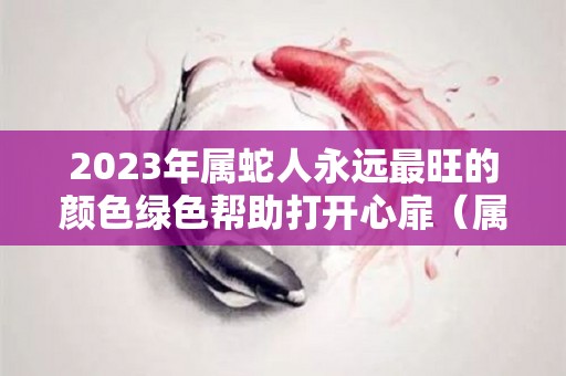 2023年属蛇人永远最旺的颜色绿色帮助打开心扉（属蛇人在2023年中的命运如何呢）