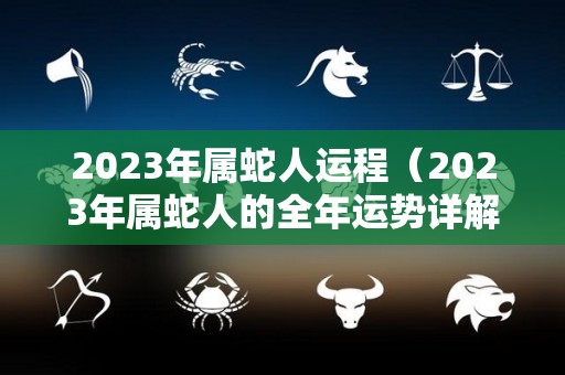 2023年属蛇人运程（2023年属蛇人的全年运势详解）