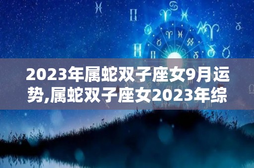 2023年属蛇双子座女9月运势,属蛇双子座女2023年综合运势