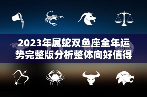 2023年属蛇双鱼座全年运势完整版分析整体向好值得期待（2021年属蛇双鱼座运势完整版）
