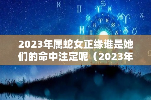 2023年属蛇女正缘谁是她们的命中注定呢（2023年属蛇女感情运）
