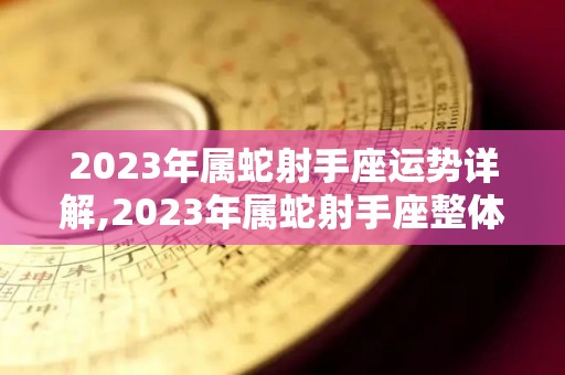 2023年属蛇射手座运势详解,2023年属蛇射手座整体运势