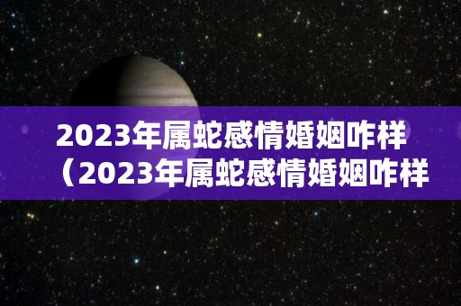 2023年属蛇感情婚姻咋样（2023年属蛇感情婚姻咋样呀）